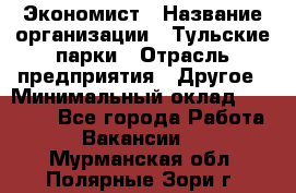 Экономист › Название организации ­ Тульские парки › Отрасль предприятия ­ Другое › Минимальный оклад ­ 20 000 - Все города Работа » Вакансии   . Мурманская обл.,Полярные Зори г.